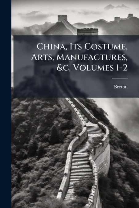 China, Its Costume, Arts, Manufactures, &c, Volumes 1-2