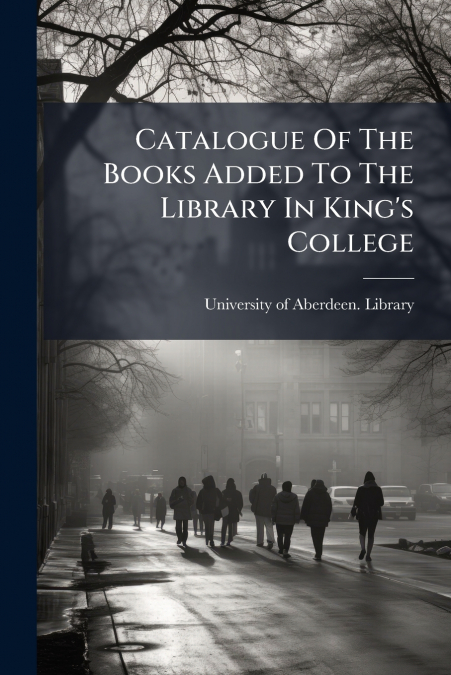Catalogue Of The Books Added To The Library In King’s College