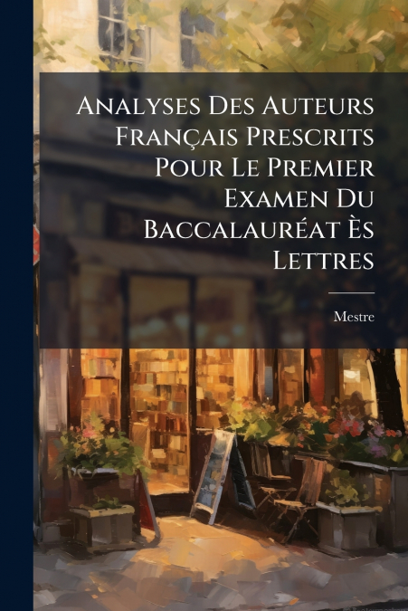 Analyses Des Auteurs Français Prescrits Pour Le Premier Examen Du Baccalauréat Ès Lettres