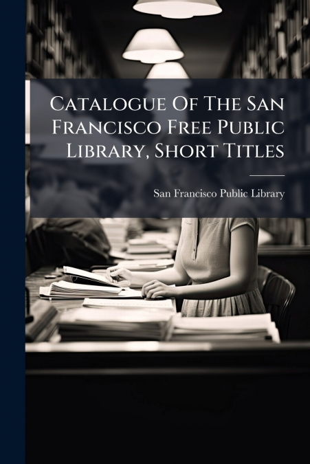 Catalogue Of The San Francisco Free Public Library, Short Titles