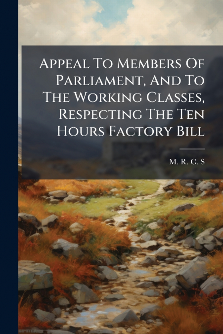 Appeal To Members Of Parliament, And To The Working Classes, Respecting The Ten Hours Factory Bill