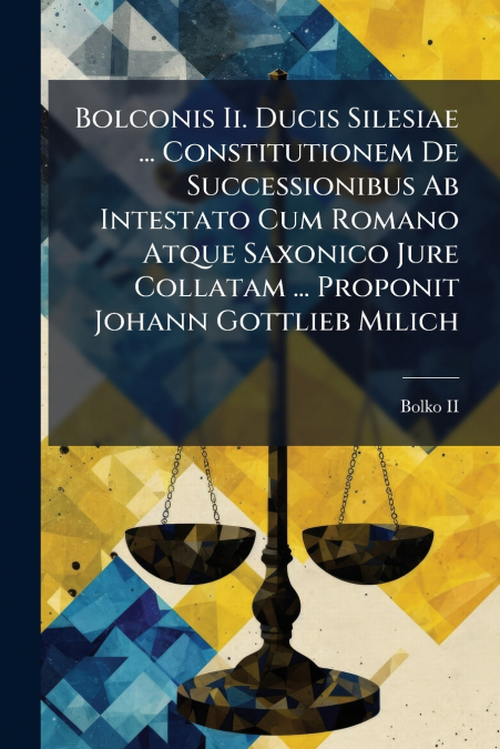 Bolconis Ii. Ducis Silesiae ... Constitutionem De Successionibus Ab Intestato Cum Romano Atque Saxonico Jure Collatam ... Proponit Johann Gottlieb Milich