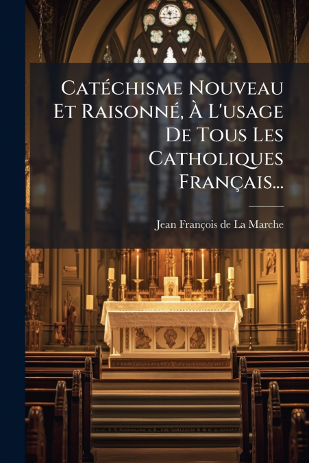 Catéchisme Nouveau Et Raisonné, À L’usage De Tous Les Catholiques Français...
