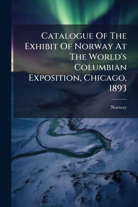 Catalogue Of The Exhibit Of Norway At The World’s Columbian Exposition, Chicago, 1893