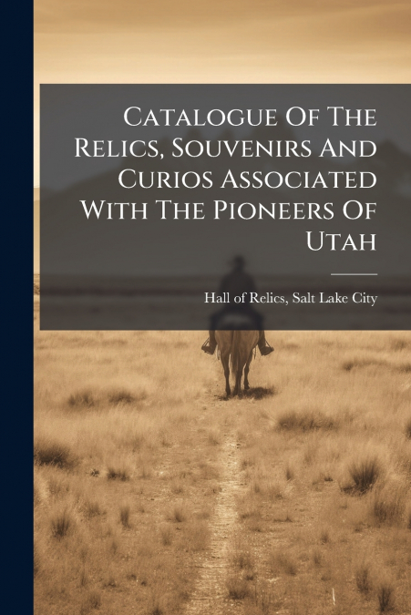 Catalogue Of The Relics, Souvenirs And Curios Associated With The Pioneers Of Utah