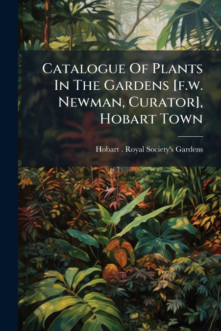 Catalogue Of Plants In The Gardens [f.w. Newman, Curator], Hobart Town