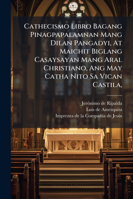 Cathecismo Libro Bagang Pinagpapalamnan Mang Dilan Pangadyi, At Maichit Biglang Casaysayan Mang Aral Christiano, Ang May Catha Nito Sa Vican Castila,