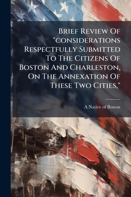 Brief Review Of 'considerations Respectfully Submitted To The Citizens Of Boston And Charleston, On The Annexation Of These Two Cities,'