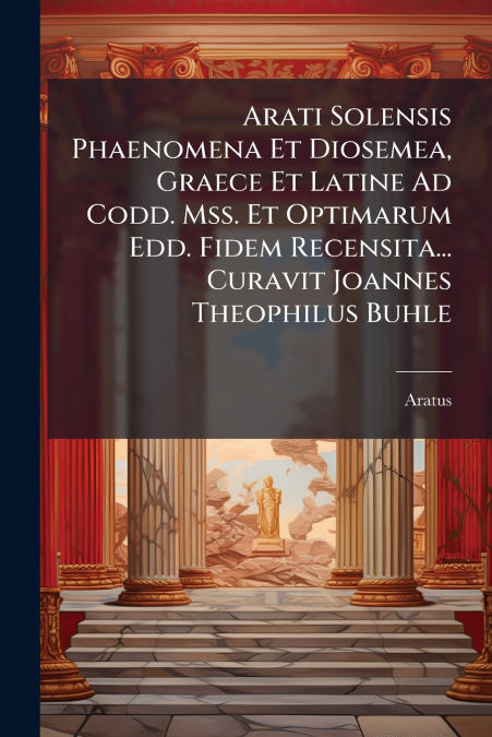 Arati Solensis Phaenomena Et Diosemea, Graece Et Latine Ad Codd. Mss. Et Optimarum Edd. Fidem Recensita... Curavit Joannes Theophilus Buhle