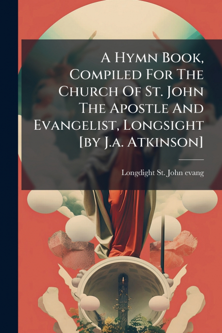 A Hymn Book, Compiled For The Church Of St. John The Apostle And Evangelist, Longsight [by J.a. Atkinson]