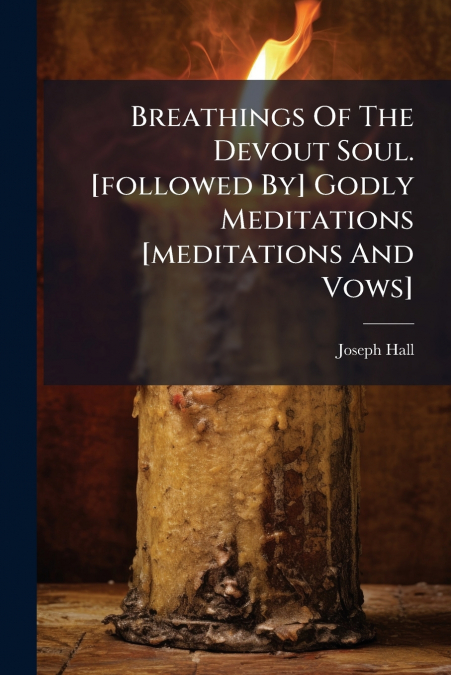 Breathings Of The Devout Soul. [followed By] Godly Meditations [meditations And Vows]