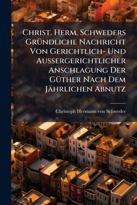 Christ. Herm. Schweders Gründliche Nachricht Von Gerichtlich- Und Außergerichtlicher Anschlagung Der Güther Nach Dem Jährlichen Abnutz