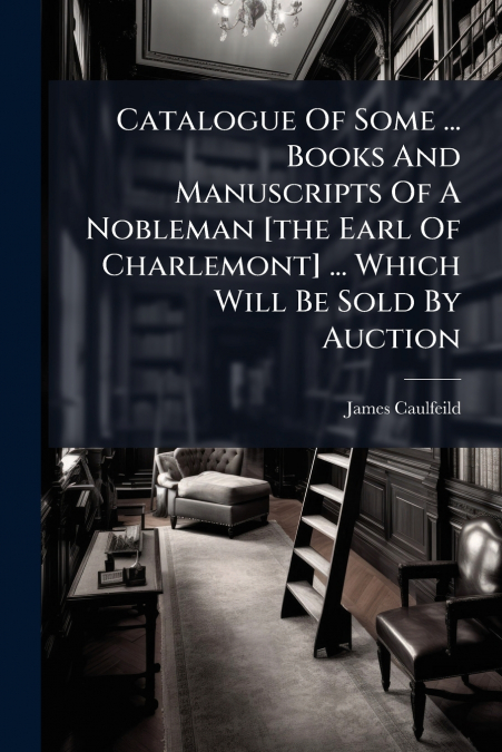 Catalogue Of Some ... Books And Manuscripts Of A Nobleman [the Earl Of Charlemont] ... Which Will Be Sold By Auction