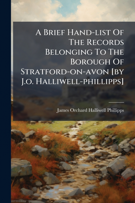 A Brief Hand-list Of The Records Belonging To The Borough Of Stratford-on-avon [by J.o. Halliwell-phillipps]