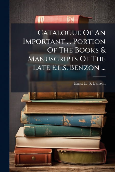 Catalogue Of An Important ... Portion Of The Books & Manuscripts Of The Late E.l.s. Benzon ...