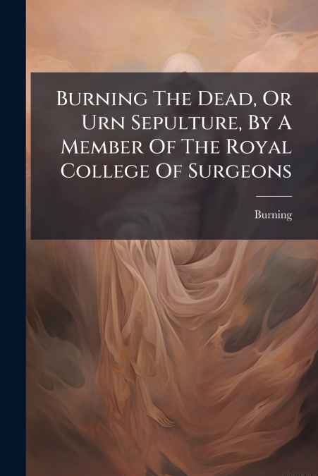 Burning The Dead, Or Urn Sepulture, By A Member Of The Royal College Of Surgeons