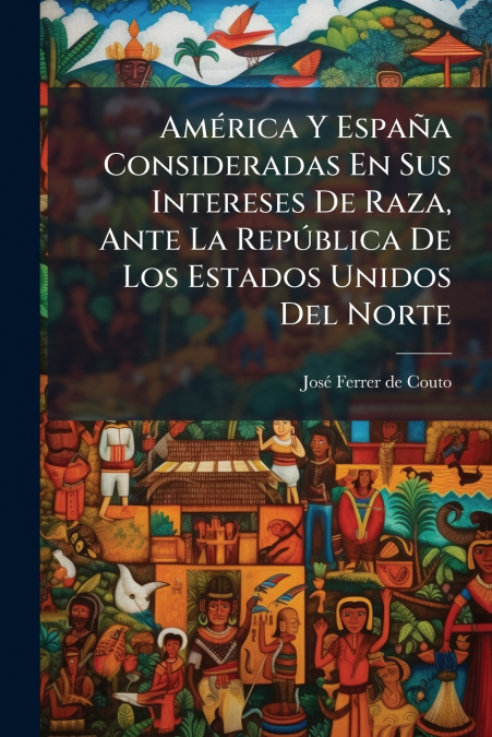 América Y España Consideradas En Sus Intereses De Raza, Ante La República De Los Estados Unidos Del Norte