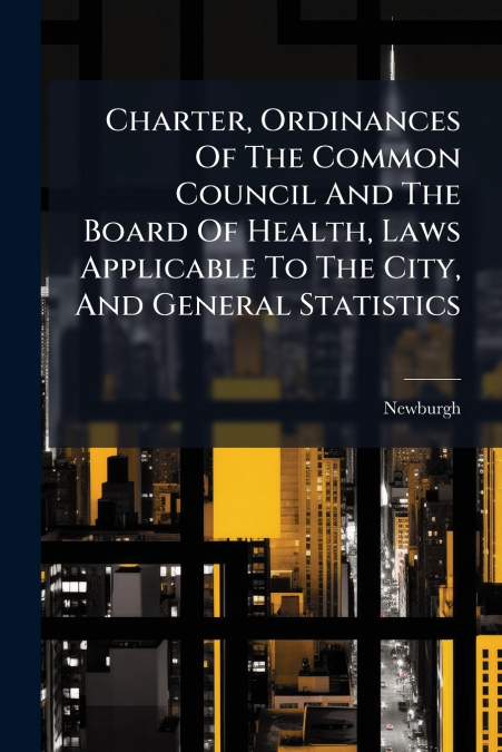 Charter, Ordinances Of The Common Council And The Board Of Health, Laws Applicable To The City, And General Statistics