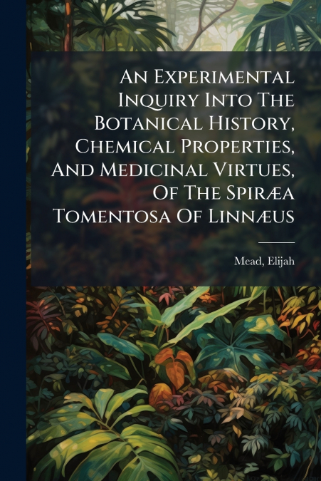 An Experimental Inquiry Into The Botanical History, Chemical Properties, And Medicinal Virtues, Of The Spiræa Tomentosa Of Linnæus