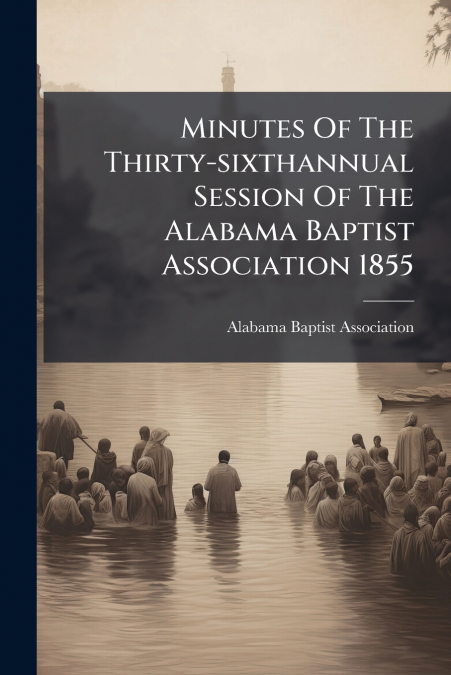 Minutes Of The Thirty-sixthannual Session Of The Alabama Baptist Association 1855