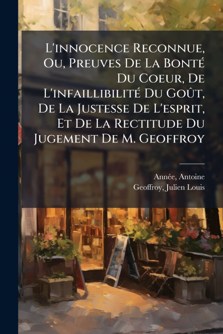 L’innocence Reconnue, Ou, Preuves De La Bonté Du Coeur, De L’infaillibilité Du Goût, De La Justesse De L’esprit, Et De La Rectitude Du Jugement De M. Geoffroy
