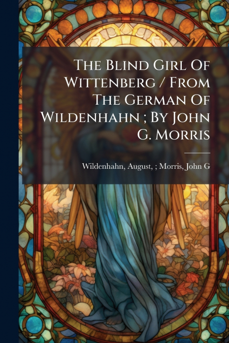 The Blind Girl Of Wittenberg / From The German Of Wildenhahn ; By John G. Morris