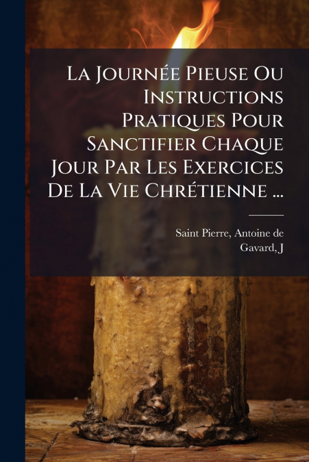 La Journée Pieuse Ou Instructions Pratiques Pour Sanctifier Chaque Jour Par Les Exercices De La Vie Chrétienne ...