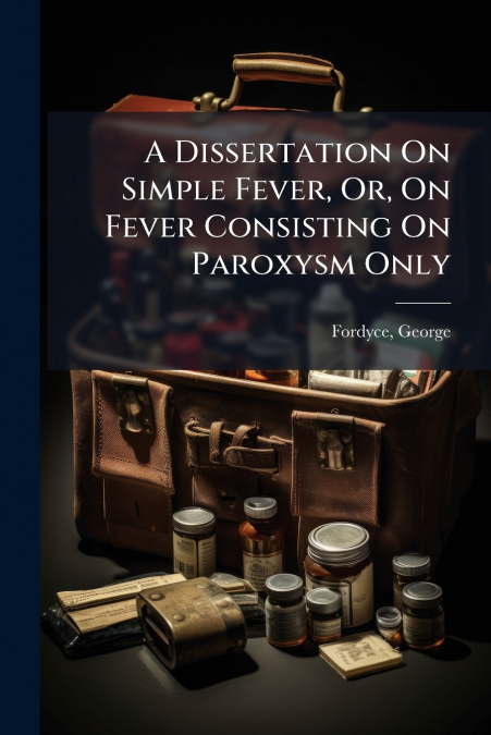 A Dissertation On Simple Fever, Or, On Fever Consisting On Paroxysm Only
