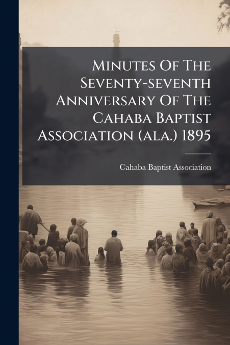 Minutes Of The Seventy-seventh Anniversary Of The Cahaba Baptist Association (ala.) 1895