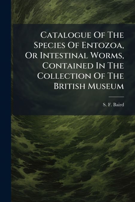 Catalogue Of The Species Of Entozoa, Or Intestinal Worms, Contained In The Collection Of The British Museum