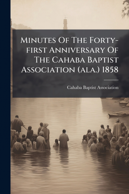 Minutes Of The Forty-first Anniversary Of The Cahaba Baptist Association (ala.) 1858