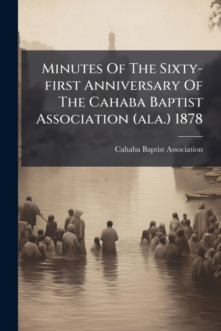 Minutes Of The Sixty-first Anniversary Of The Cahaba Baptist Association (ala.) 1878