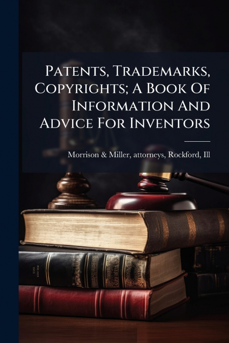 Patents, Trademarks, Copyrights; A Book Of Information And Advice For Inventors