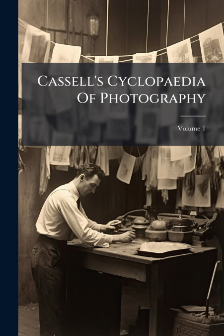 Cassell’s Cyclopaedia Of Photography; Volume 1
