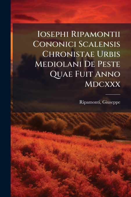 Iosephi Ripamontii Cononici Scalensis Chronistae Urbis Mediolani De Peste Quae Fuit Anno Mdcxxx