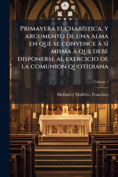 Primavera eucharística, y argumento de una alma en que se convence à sì misma à que debe disponerse al exercicio de la comunion quotidiana; Volume 1