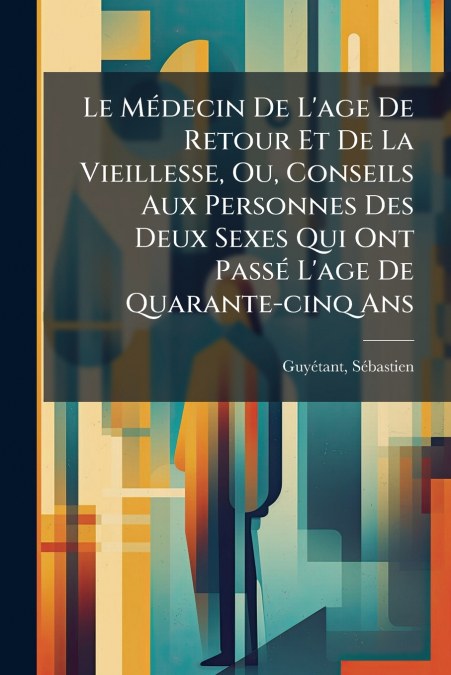 Le Médecin De L’age De Retour Et De La Vieillesse, Ou, Conseils Aux Personnes Des Deux Sexes Qui Ont Passé L’age De Quarante-cinq Ans