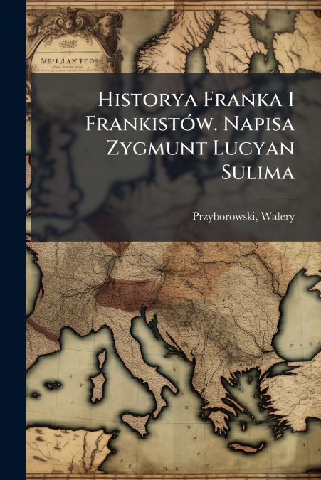 Historya Franka I Frankistów. Napisa Zygmunt Lucyan Sulima