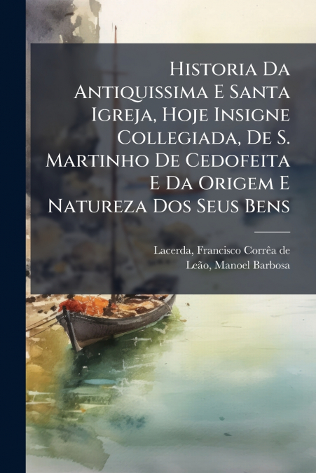 Historia Da Antiquissima E Santa Igreja, Hoje Insigne Collegiada, De S. Martinho De Cedofeita E Da Origem E Natureza Dos Seus Bens