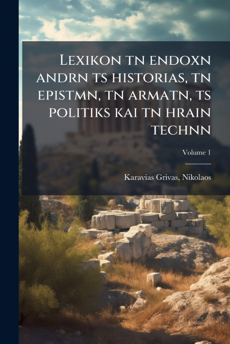 Lexikon tn endoxn andrn ts historias, tn epistmn, tn armatn, ts politiks kai tn hrain technn; Volume 1
