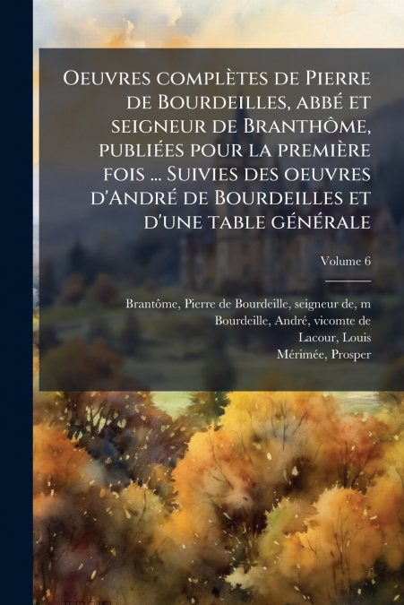 Oeuvres complètes de Pierre de Bourdeilles, abbé et seigneur de Branthôme, publiées pour la première fois ... Suivies des oeuvres d’André de Bourdeilles et d’une table générale; Volume 6