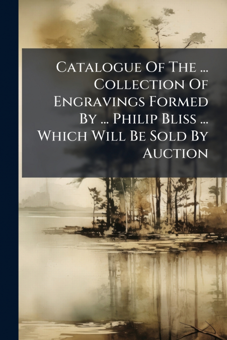 Catalogue Of The ... Collection Of Engravings Formed By ... Philip Bliss ... Which Will Be Sold By Auction