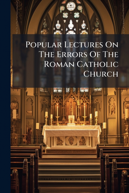 Popular Lectures On The Errors Of The Roman Catholic Church
