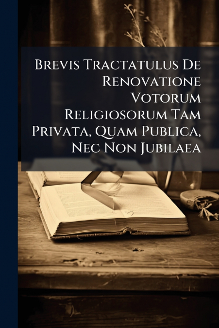 Brevis Tractatulus De Renovatione Votorum Religiosorum Tam Privata, Quam Publica, Nec Non Jubilaea