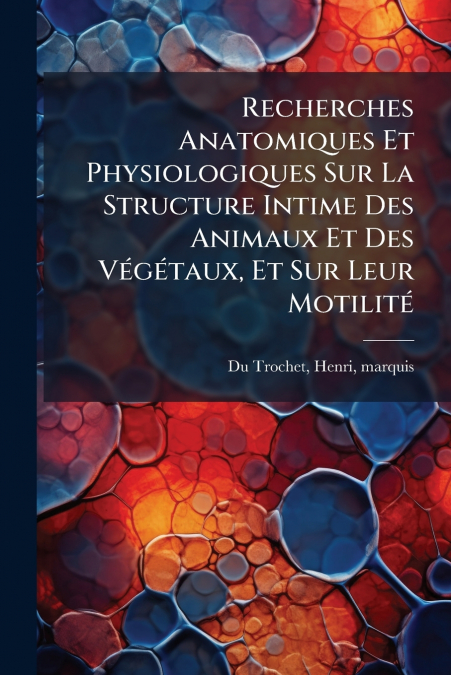 Recherches Anatomiques Et Physiologiques Sur La Structure Intime Des Animaux Et Des Végétaux, Et Sur Leur Motilité