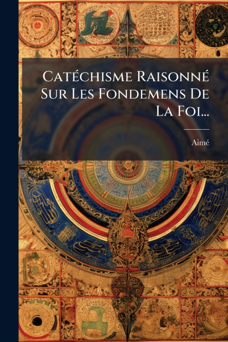 Catéchisme Raisonné Sur Les Fondemens De La Foi...