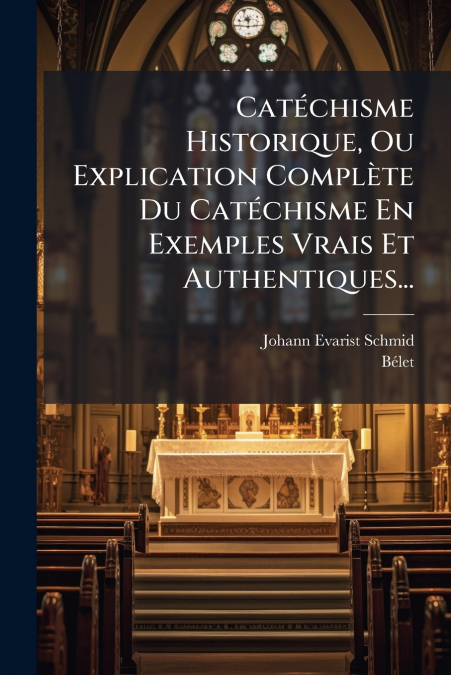 Catéchisme Historique, Ou Explication Complète Du Catéchisme En Exemples Vrais Et Authentiques...