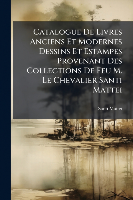 Catalogue De Livres Anciens Et Modernes Dessins Et Estampes Provenant Des Collections De Feu M. Le Chevalier Santi Mattei