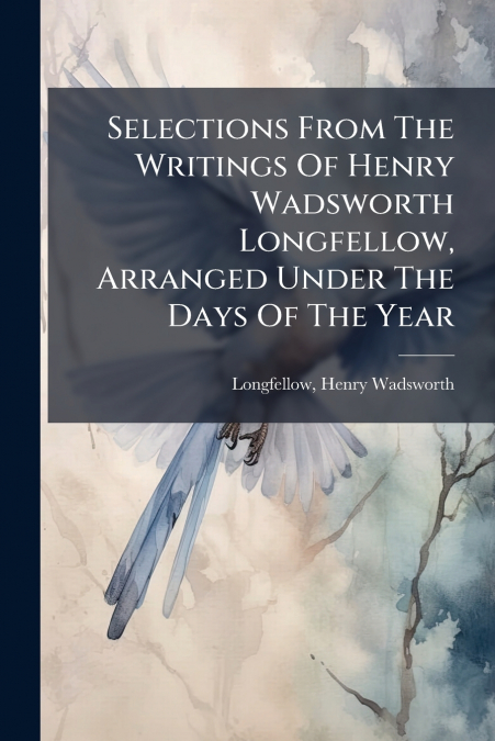 Selections From The Writings Of Henry Wadsworth Longfellow, Arranged Under The Days Of The Year