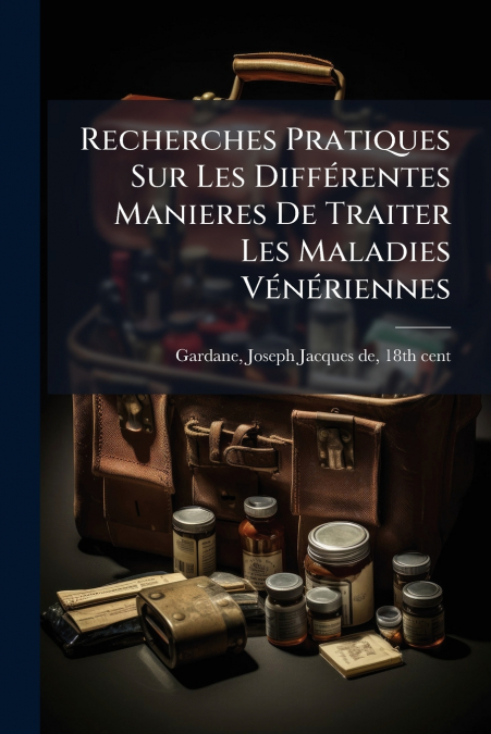 Recherches Pratiques Sur Les Différentes Manieres De Traiter Les Maladies Vénériennes